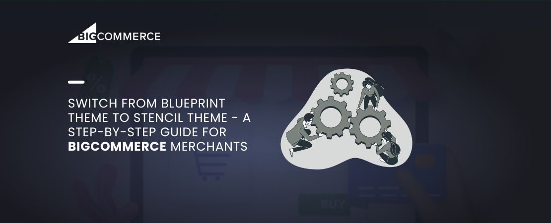 Switch from Blueprint Theme to Stencil Theme – A Step-by-Step Guide for BigCommerce Merchants